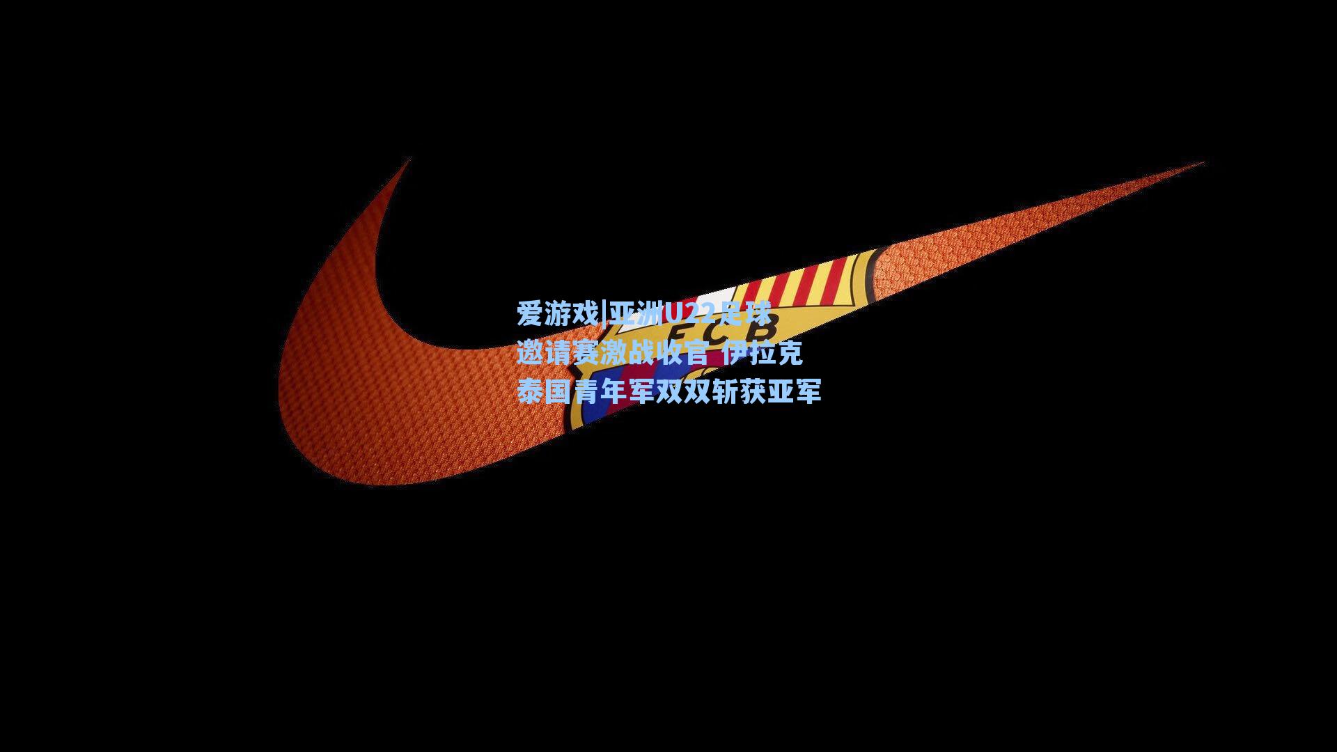 亚洲U22足球邀请赛激战收官 伊拉克泰国青年军双双斩获亚军