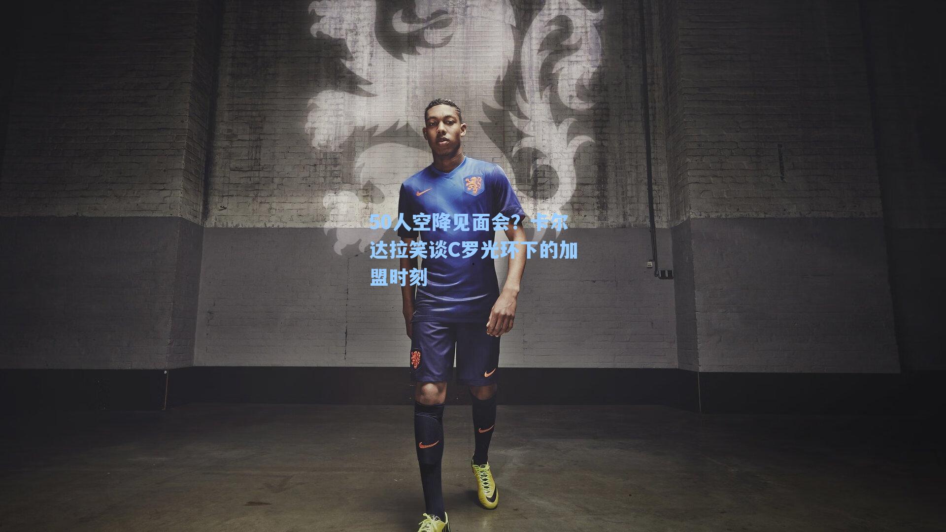 50人空降见面会？卡尔达拉笑谈C罗光环下的加盟时刻