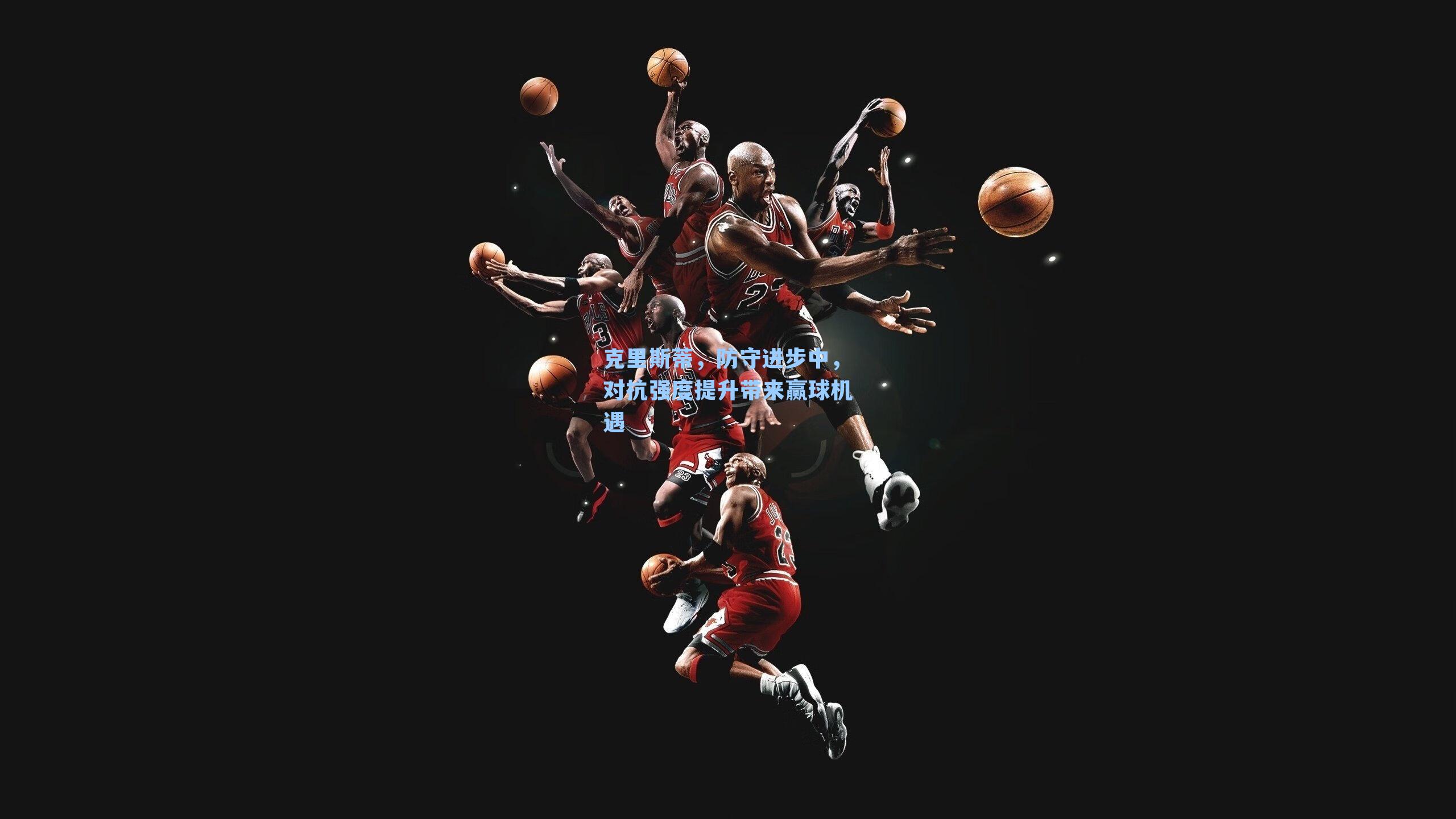 克里斯蒂，防守进步中，对抗强度提升带来赢球机遇