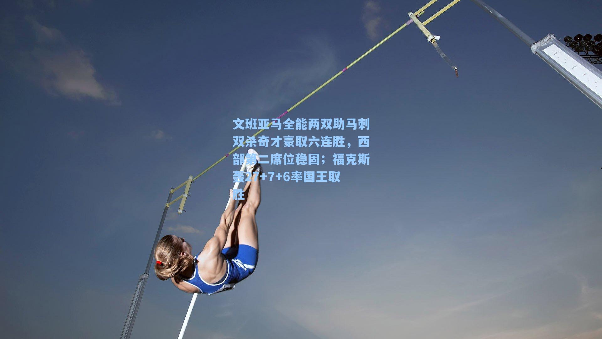 文班亚马全能两双助马刺双杀奇才豪取六连胜，西部第二席位稳固；福克斯轰27+7+6率国王取胜