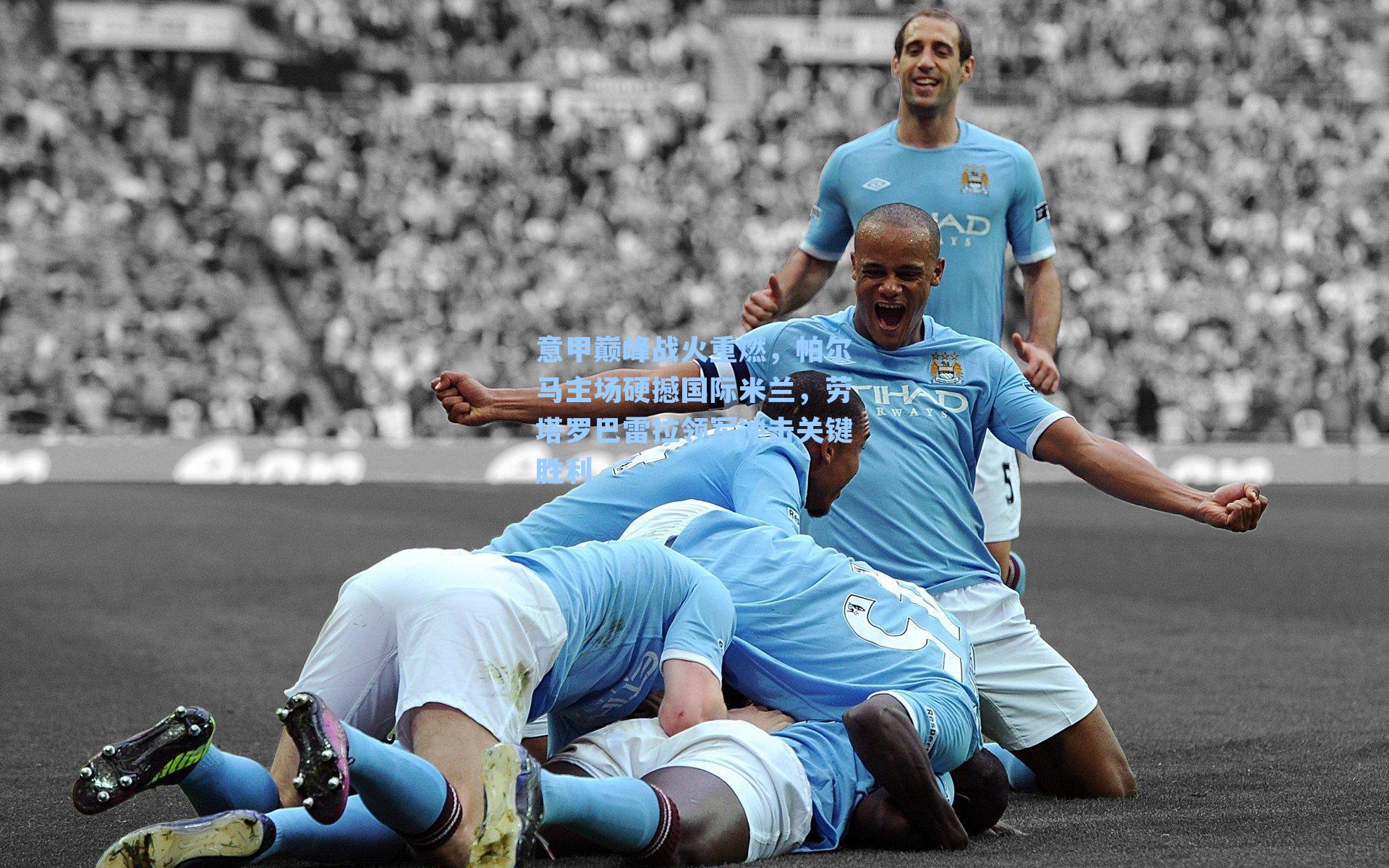 意甲巅峰战火重燃，帕尔马主场硬撼国际米兰，劳塔罗巴雷拉领军冲击关键胜利