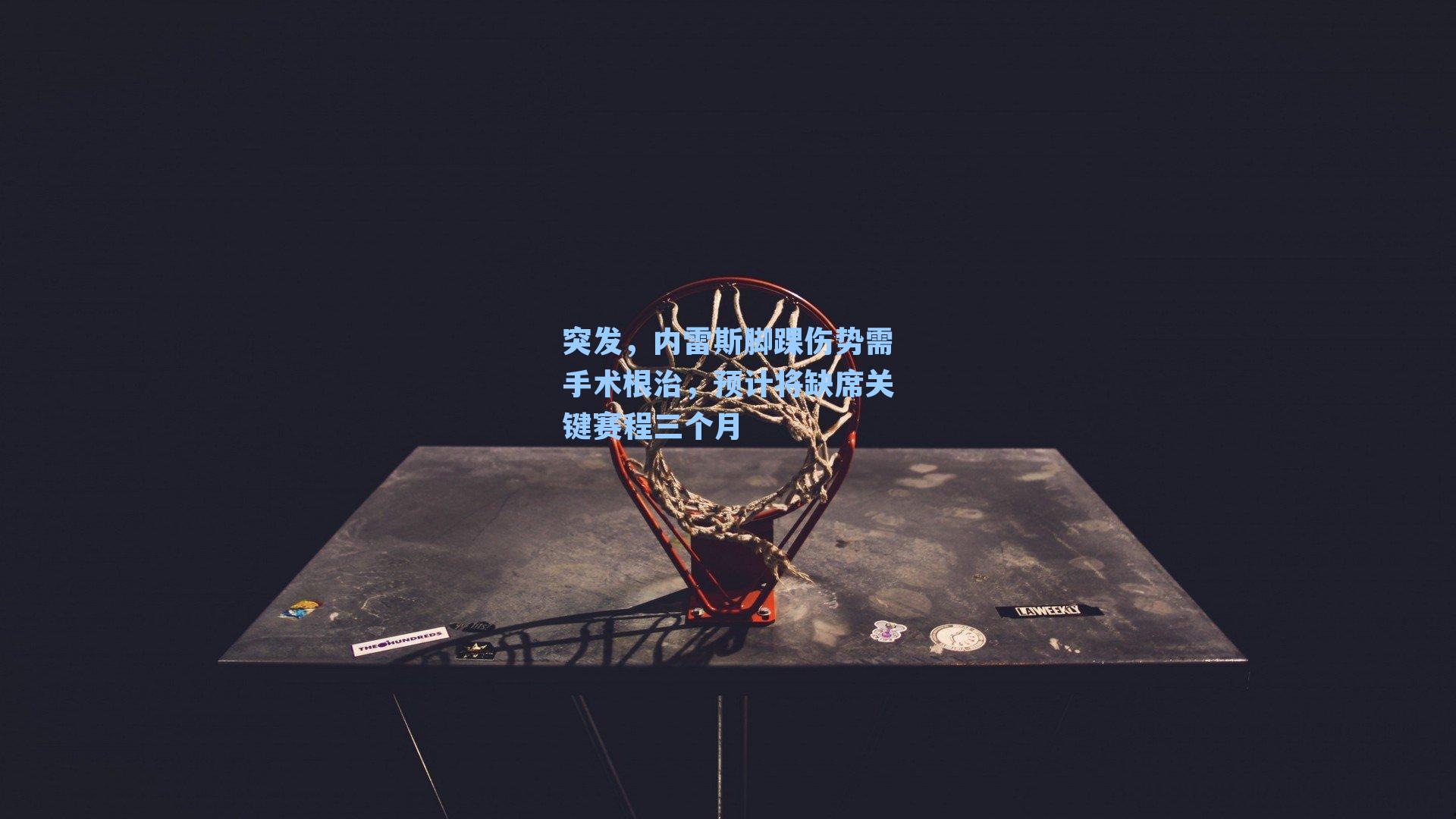 突发，内雷斯脚踝伤势需手术根治，预计将缺席关键赛程三个月