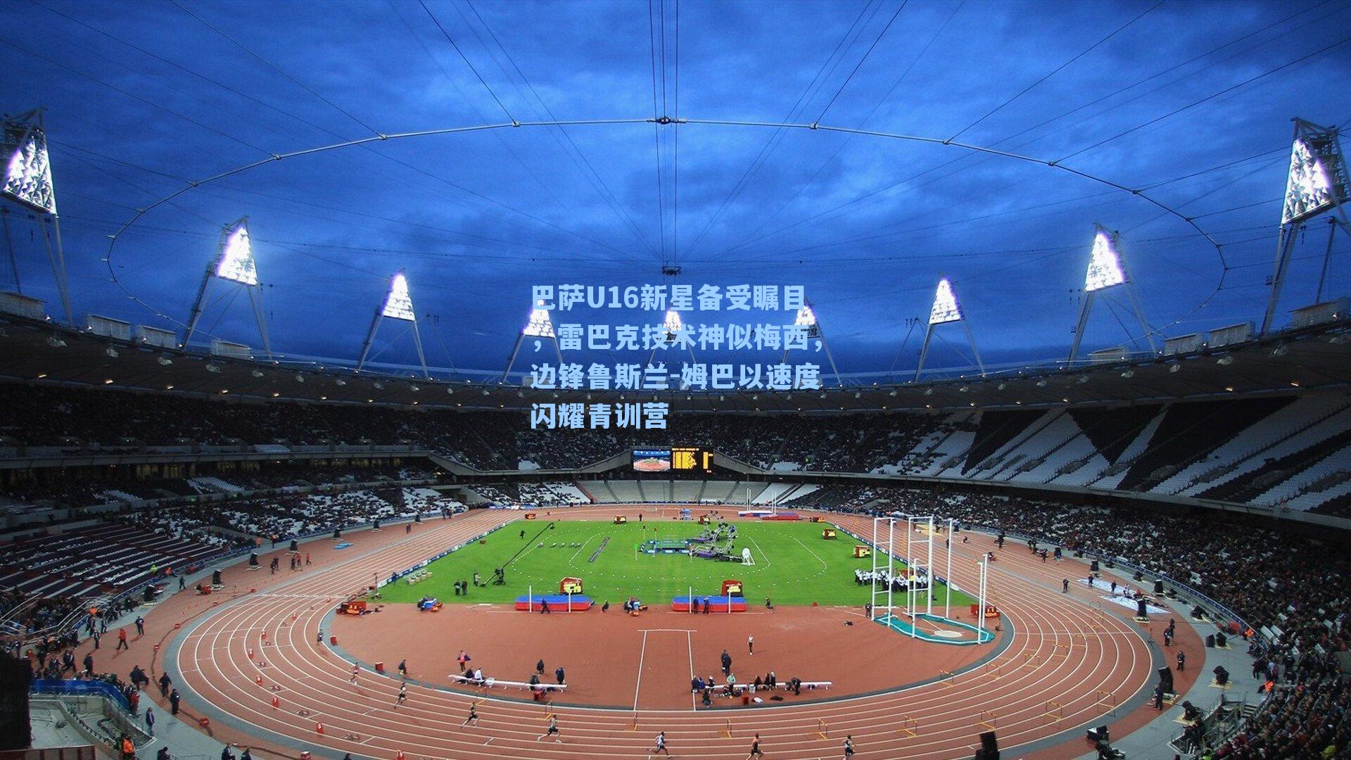 巴萨U16新星备受瞩目，雷巴克技术神似梅西，边锋鲁斯兰-姆巴以速度闪耀青训营