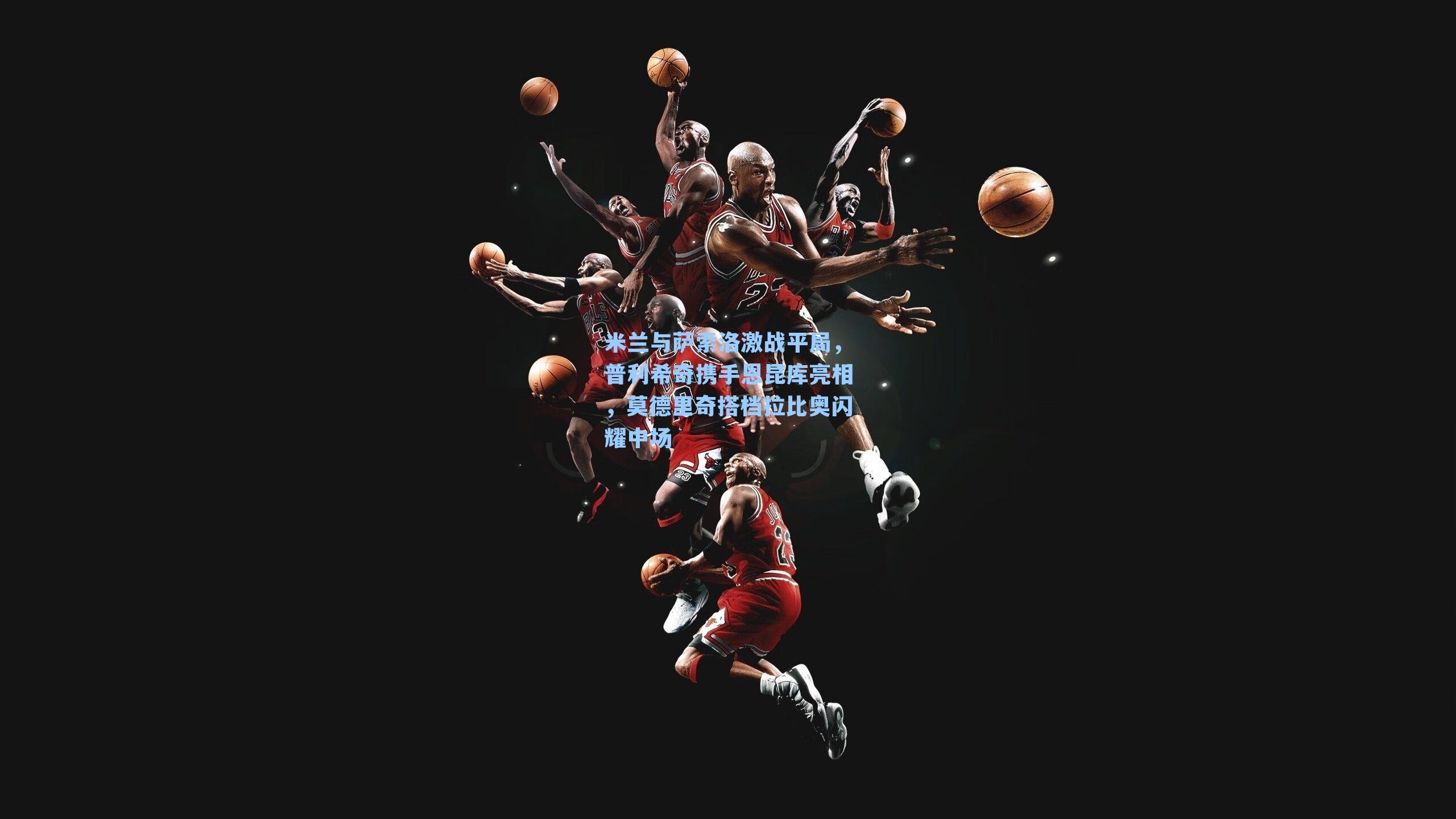 米兰与萨索洛激战平局，普利希奇携手恩昆库亮相，莫德里奇搭档拉比奥闪耀中场