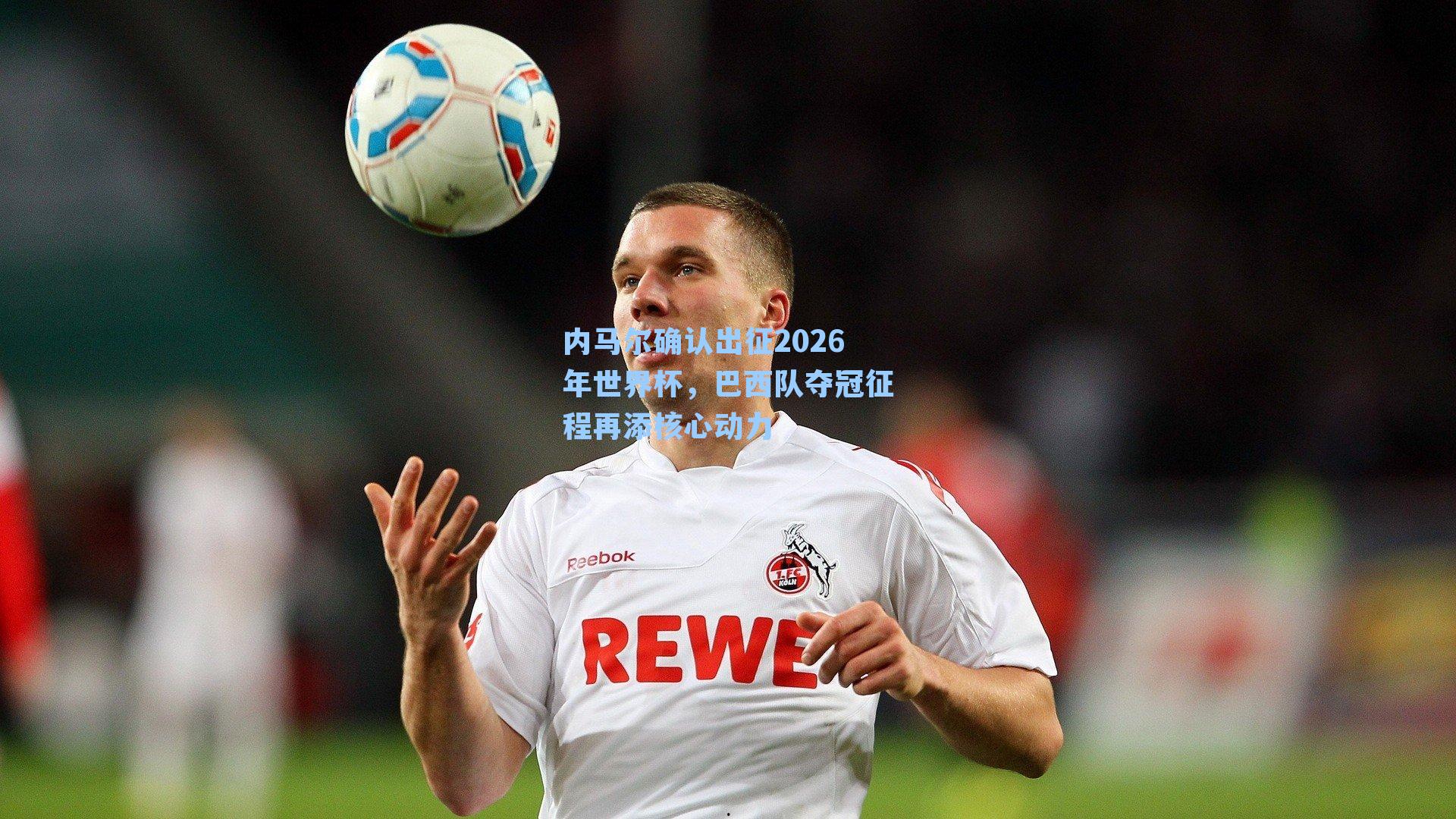 内马尔确认出征2026年世界杯，巴西队夺冠征程再添核心动力