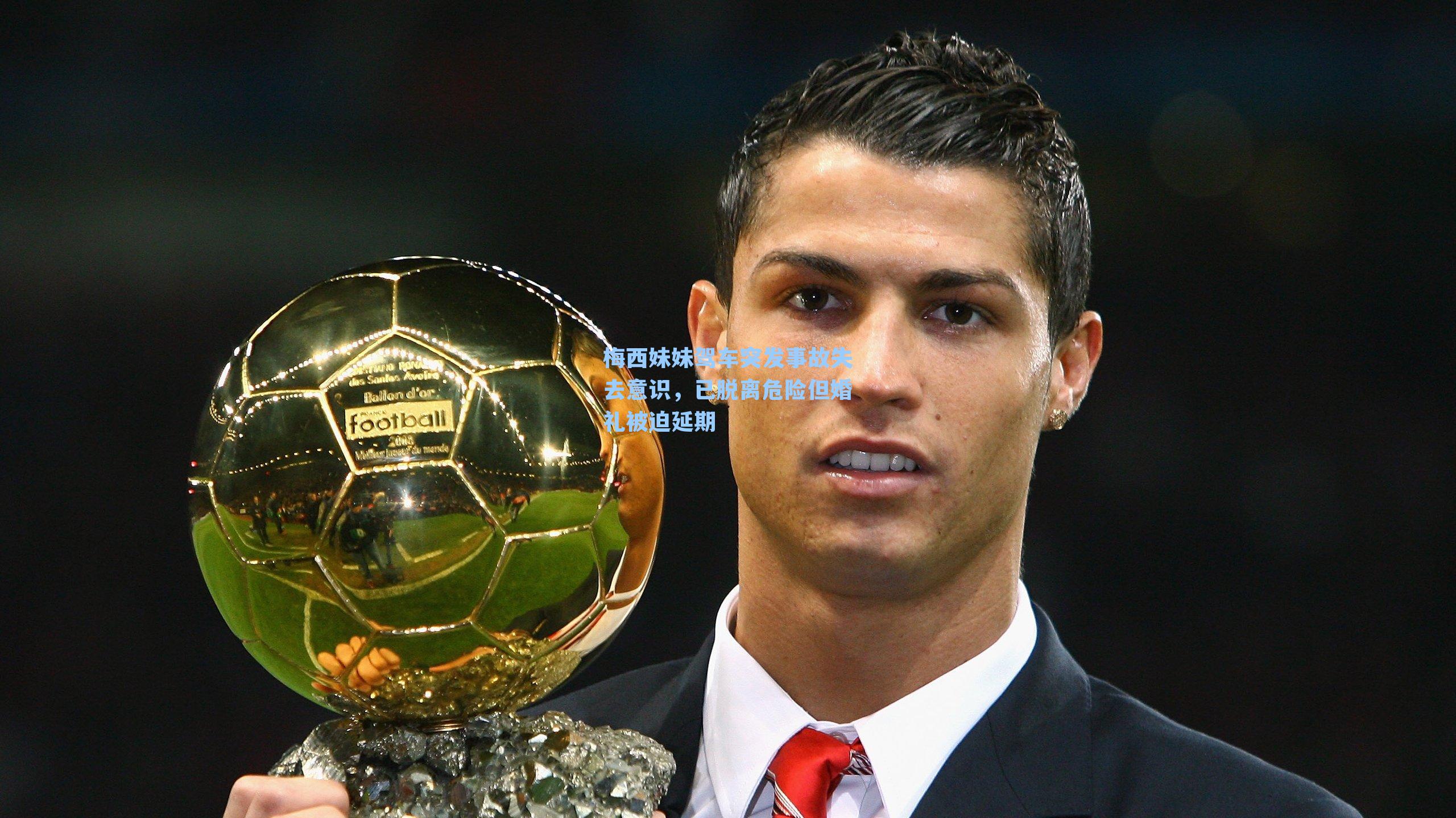 梅西妹妹驾车突发事故失去意识，已脱离危险但婚礼被迫延期