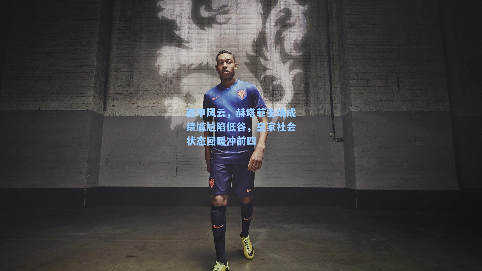 西甲风云，赫塔菲主场成绩尴尬陷低谷，皇家社会状态回暖冲前四