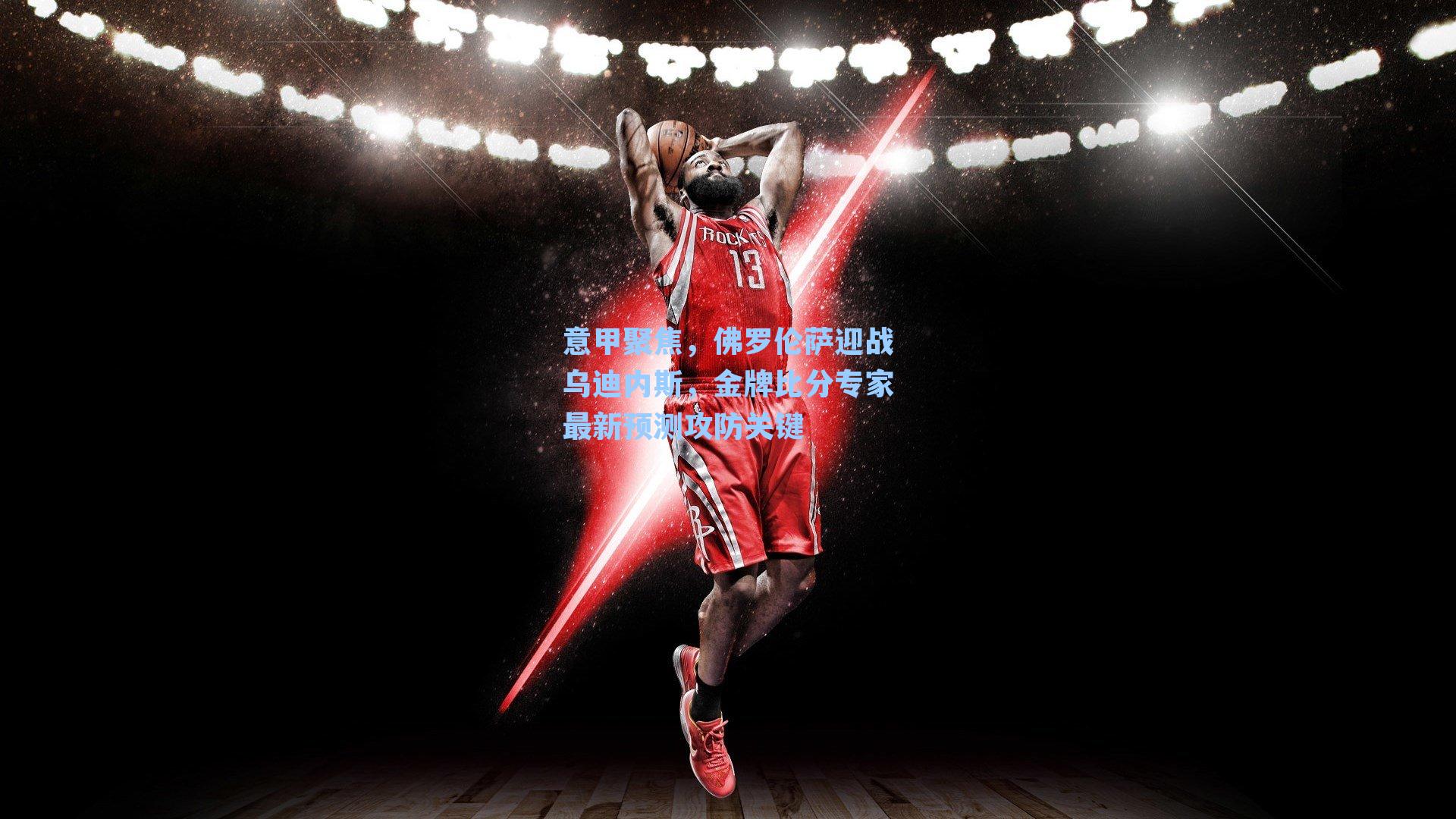 意甲聚焦,佛罗伦萨迎战乌迪内斯,金牌比分专家最新预测攻防关键