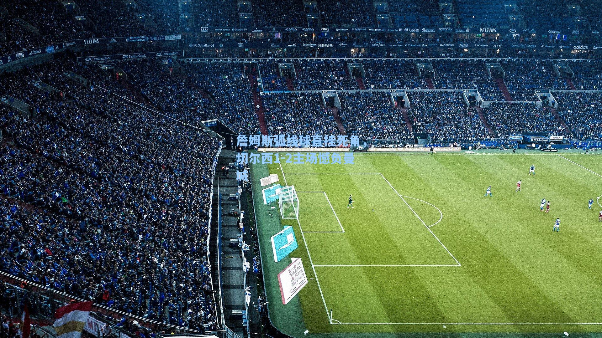 詹姆斯弧线球直挂死角，切尔西1-2主场憾负曼城