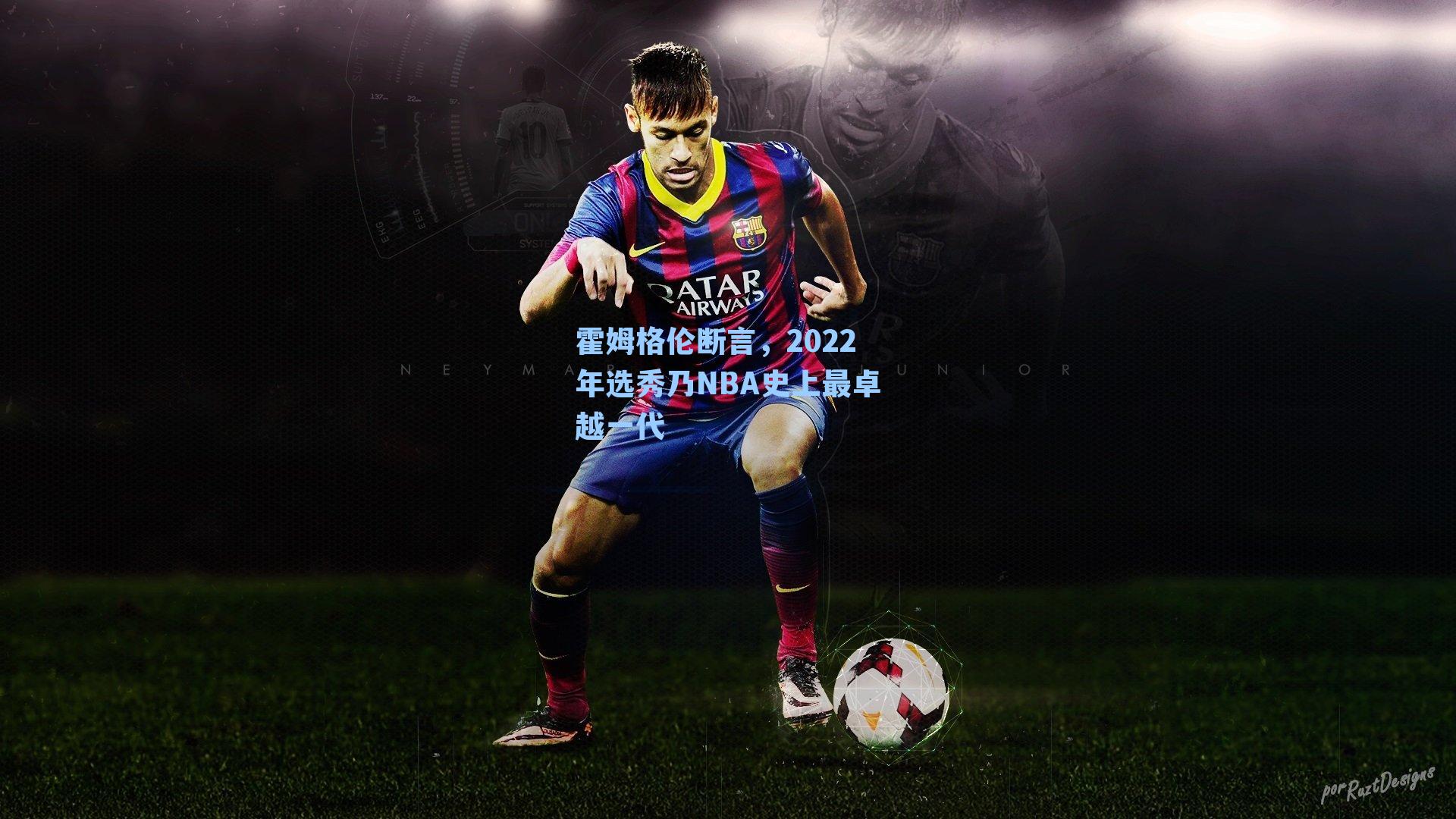 霍姆格伦断言，2022年选秀乃NBA史上最卓越一代