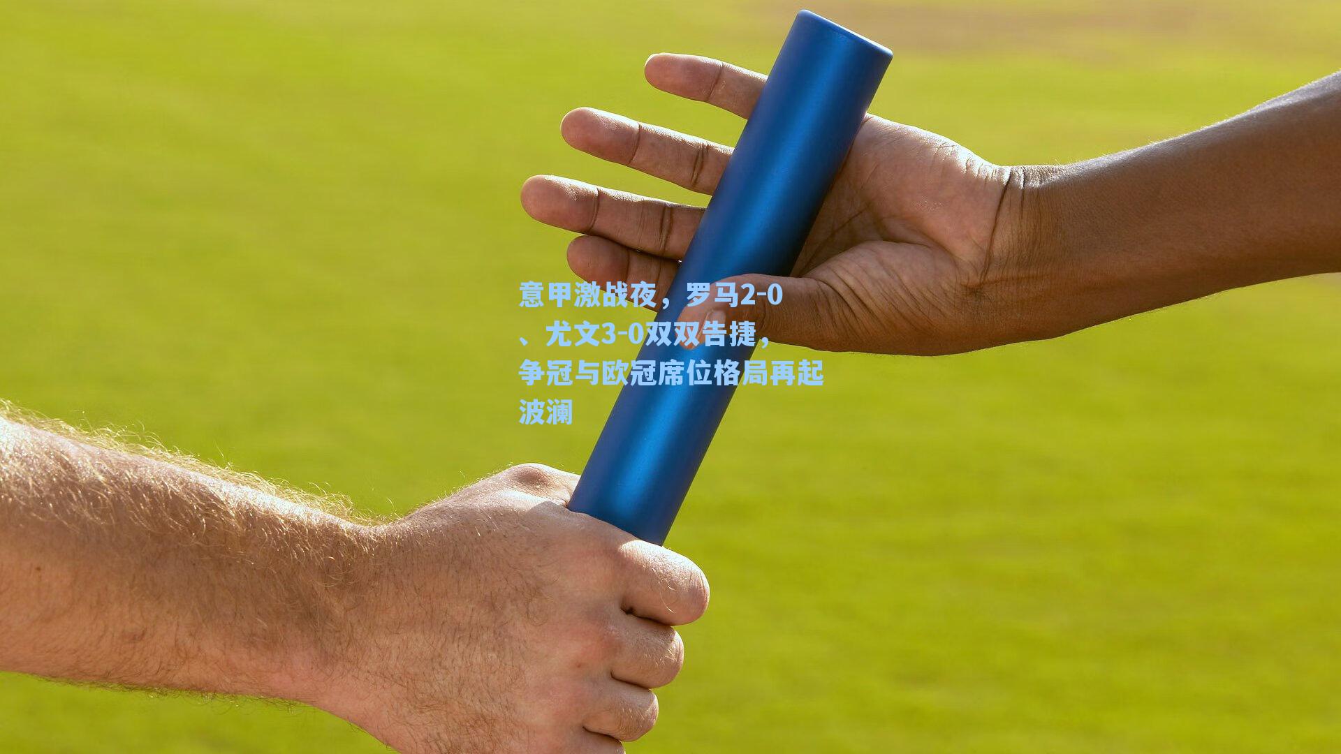 意甲激战夜，罗马2-0、尤文3-0双双告捷，争冠与欧冠席位格局再起波澜