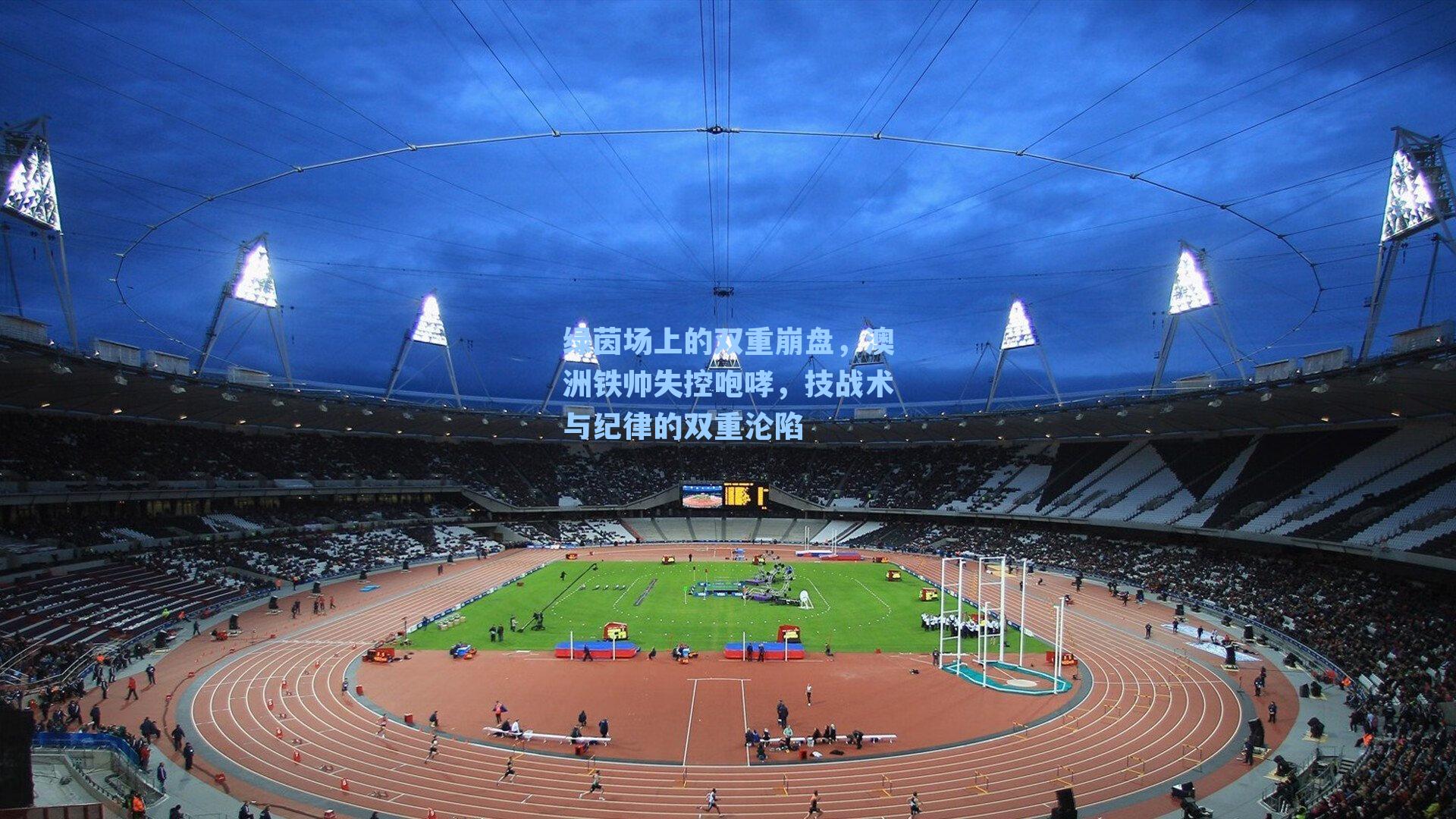 绿茵场上的双重崩盘，澳洲铁帅失控咆哮，技战术与纪律的双重沦陷